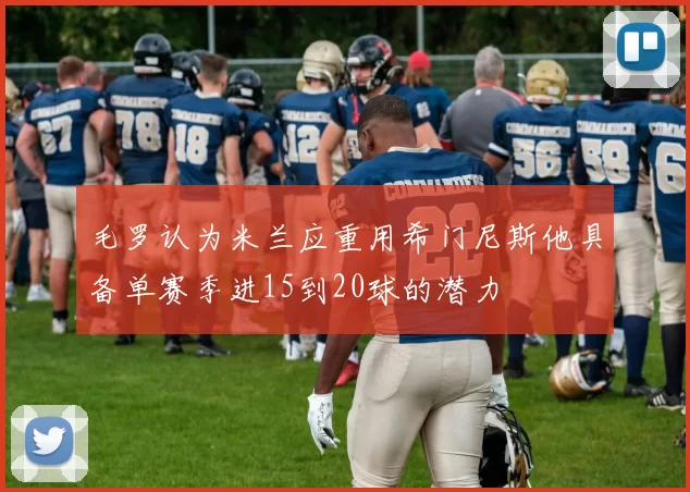 毛罗认为米兰应重用希门尼斯他具备单赛季进15到20球的潜力