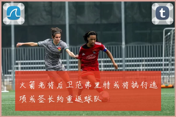 火箭老将后卫范弗里特或将执行选项或签长约重返球队