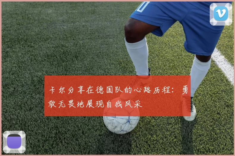 卡尔分享在德国队的心路历程：勇敢无畏地展现自我风采