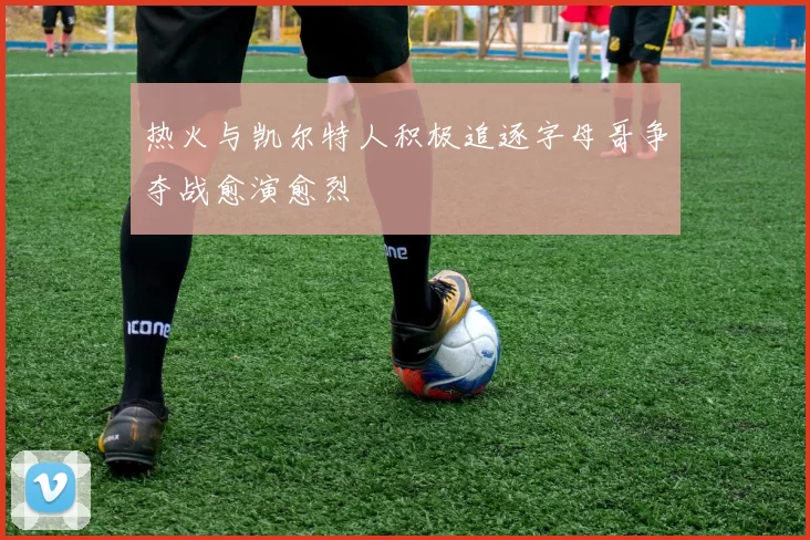 热火与凯尔特人积极追逐字母哥争夺战愈演愈烈