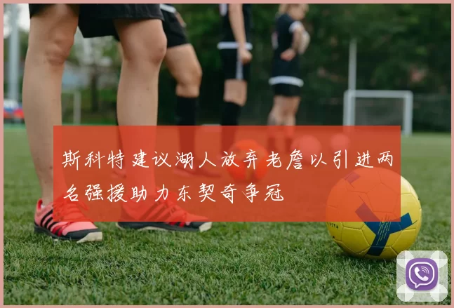 斯科特建议湖人放弃老詹以引进两名强援助力东契奇争冠