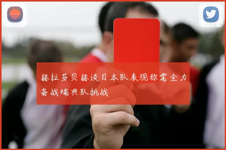 赫拉芬贝赫谈日本队表现称需全力备战瑞典队挑战