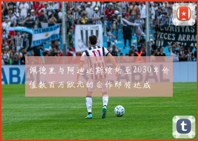 佩德里与阿迪达斯续约至2030年价值数百万欧元的合作即将达成