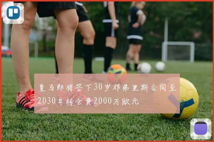 皇马即将签下30岁邓弗里斯合同至2030年转会费2000万欧元