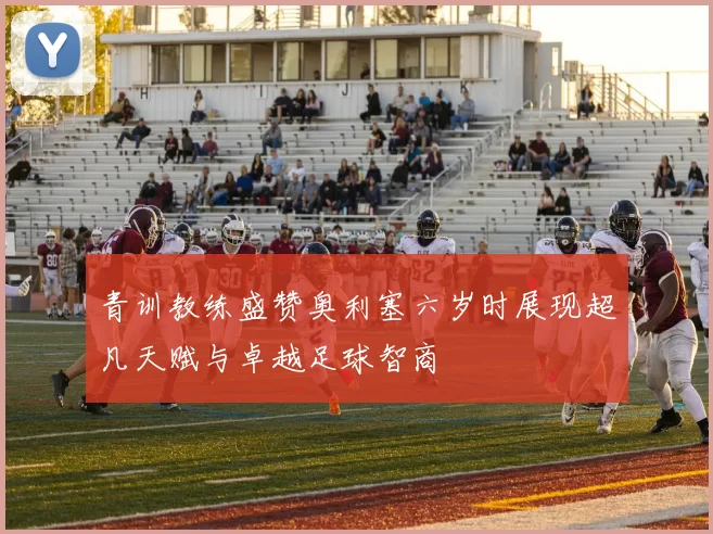 青训教练盛赞奥利塞六岁时展现超凡天赋与卓越足球智商