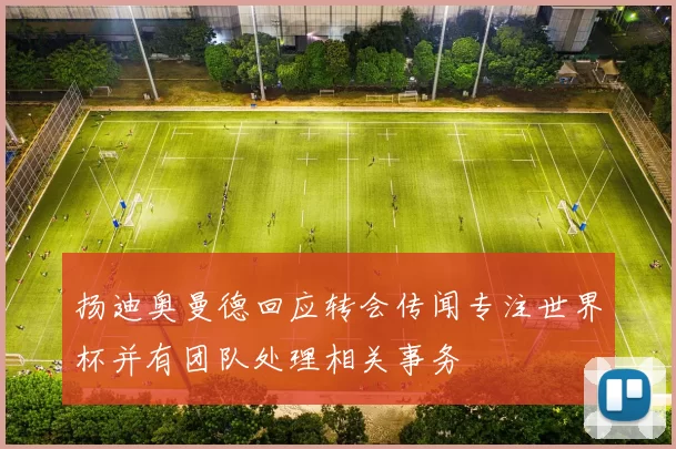 扬迪奥曼德回应转会传闻专注世界杯并有团队处理相关事务