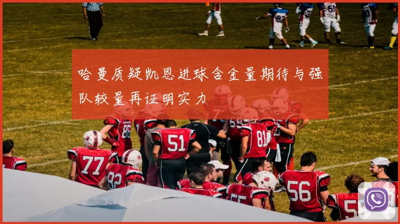 哈曼质疑凯恩进球含金量期待与强队较量再证明实力