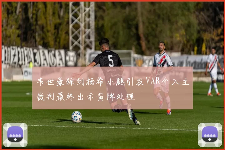 韦世豪踩到杨希小腿引发VAR介入主裁判最终出示黄牌处理