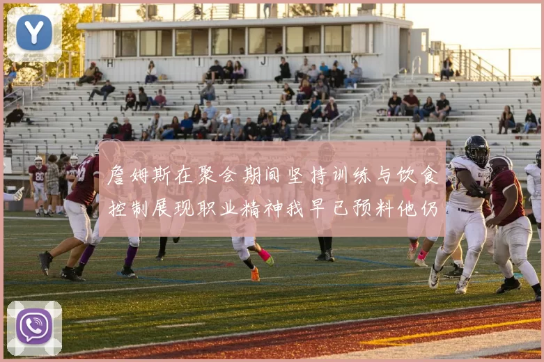 詹姆斯在聚会期间坚持训练与饮食控制展现职业精神我早已预料他仍将出战