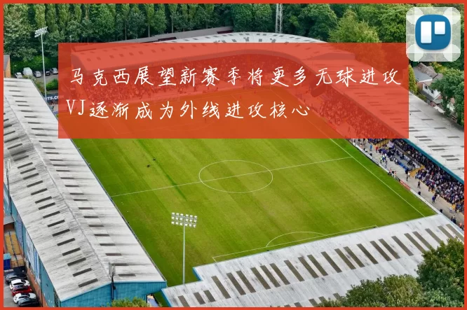 马克西展望新赛季将更多无球进攻VJ逐渐成为外线进攻核心