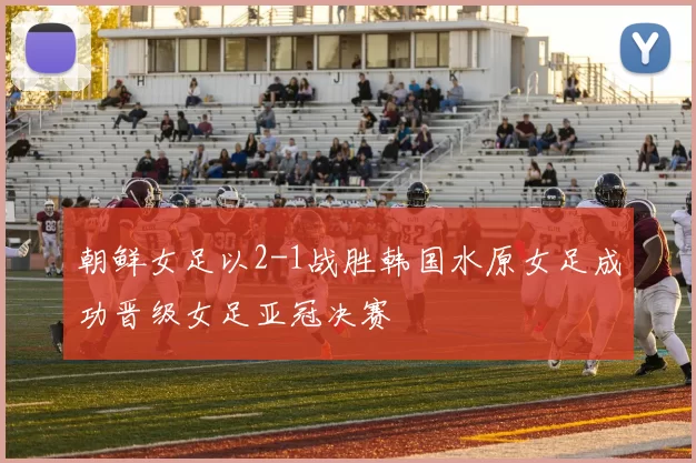 朝鲜女足以2-1战胜韩国水原女足成功晋级女足亚冠决赛