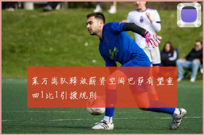 莱万离队释放薪资空间巴萨有望重回1比1引援规则