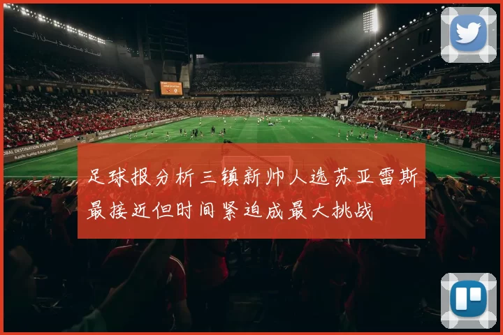 足球报分析三镇新帅人选苏亚雷斯最接近但时间紧迫成最大挑战