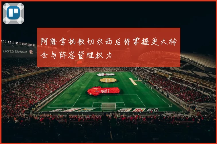 阿隆索执教切尔西后将掌握更大转会与阵容管理权力