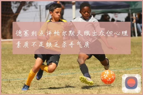 德塞利点评帕尔默天赋出众但心理素质不足缺乏杀手气质