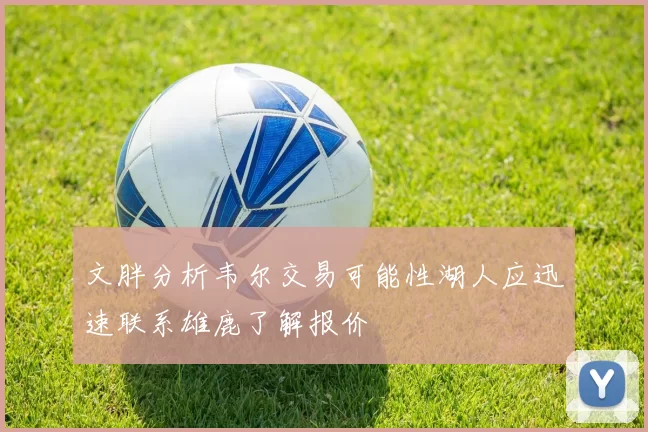 文胖分析韦尔交易可能性湖人应迅速联系雄鹿了解报价